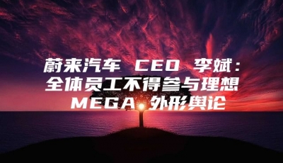 蔚来汽车 CEO 李斌：全体员工不得参与理想 MEGA 外形舆论